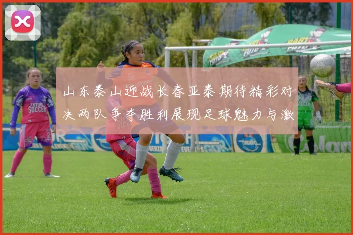 山东泰山迎战长春亚泰期待精彩对决两队争夺胜利展现足球魅力与激情