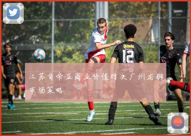 江苏肯帝亚商业价值对决广州龙狮市场策略