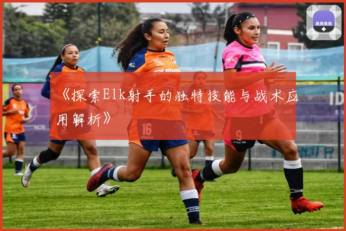 《探索Elk射手的独特技能与战术应用解析》