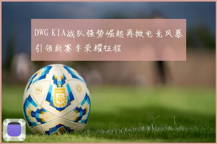 DWG KIA战队强势崛起再掀电竞风暴引领新赛季荣耀征程