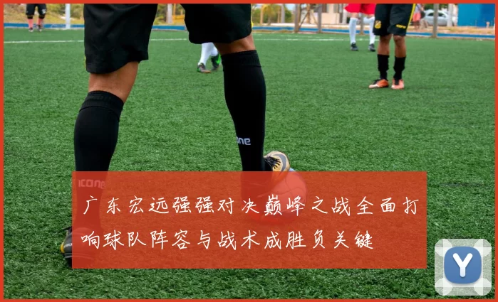 广东宏远强强对决巅峰之战全面打响球队阵容与战术成胜负关键