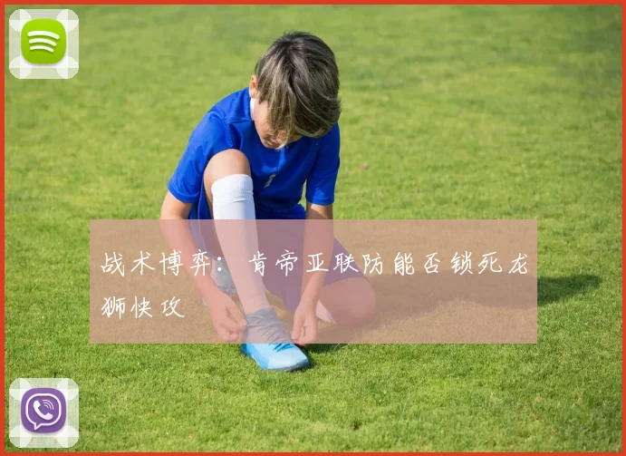 战术博弈：肯帝亚联防能否锁死龙狮快攻