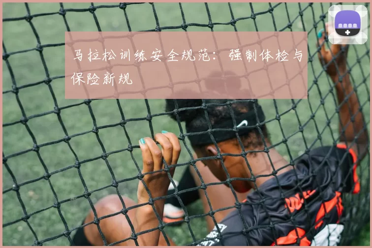 马拉松训练安全规范：强制体检与保险新规