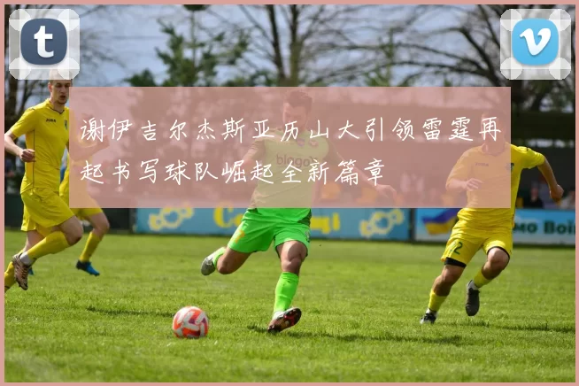 谢伊吉尔杰斯亚历山大引领雷霆再起书写球队崛起全新篇章