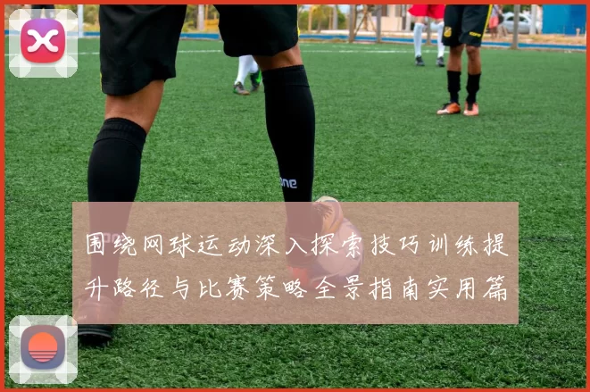 围绕网球运动深入探索技巧训练提升路径与比赛策略全景指南实用篇