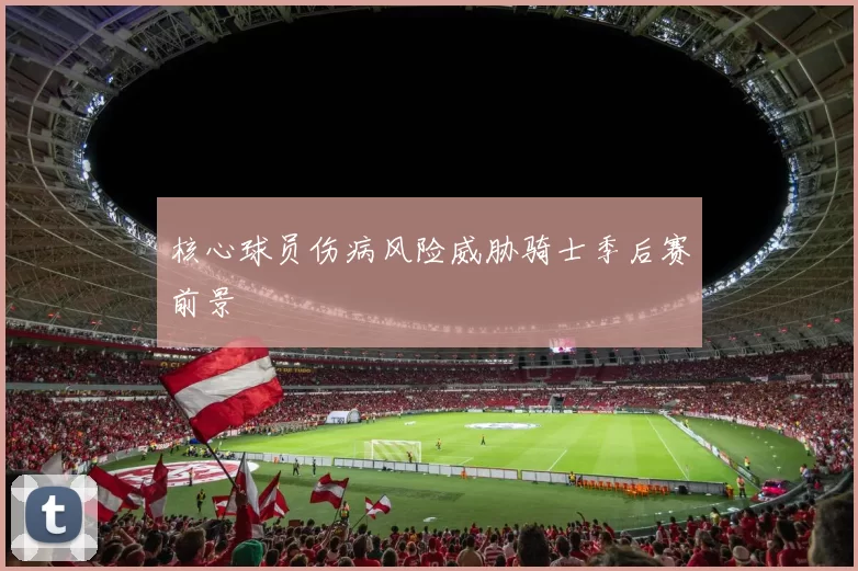 核心球员伤病风险威胁骑士季后赛前景