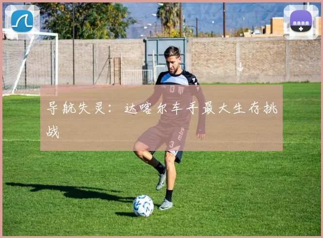 导航失灵：达喀尔车手最大生存挑战