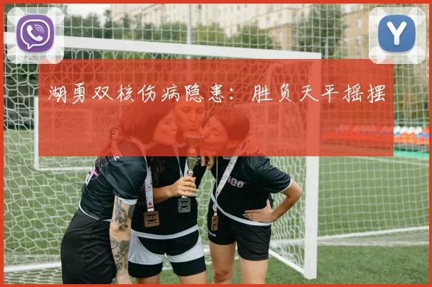 湖勇双核伤病隐患：胜负天平摇摆