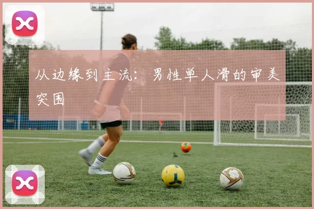 从边缘到主流：男性单人滑的审美突围