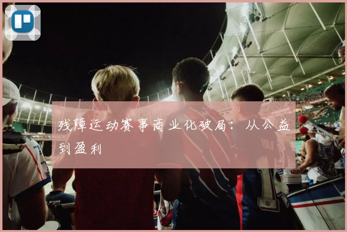 残障运动赛事商业化破局：从公益到盈利