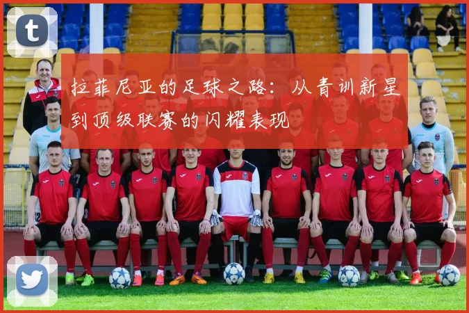 拉菲尼亚的足球之路：从青训新星到顶级联赛的闪耀表现