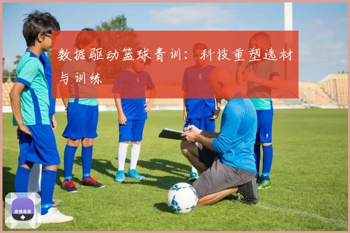数据驱动篮球青训：科技重塑选材与训练