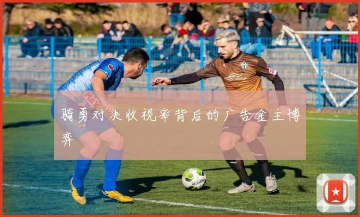 骑勇对决收视率背后的广告金主博弈