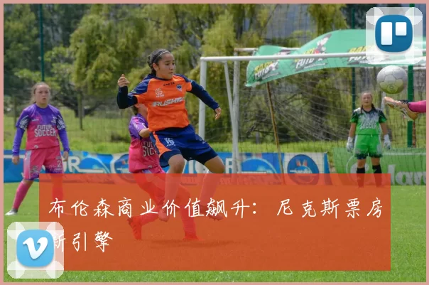 布伦森商业价值飙升：尼克斯票房新引擎