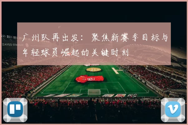 广州队再出发：聚焦新赛季目标与年轻球员崛起的关键时刻