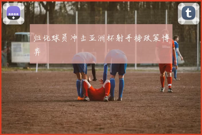 归化球员冲击亚洲杯射手榜政策博弈