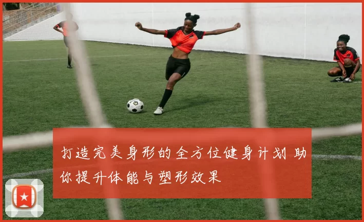 打造完美身形的全方位健身计划 助你提升体能与塑形效果