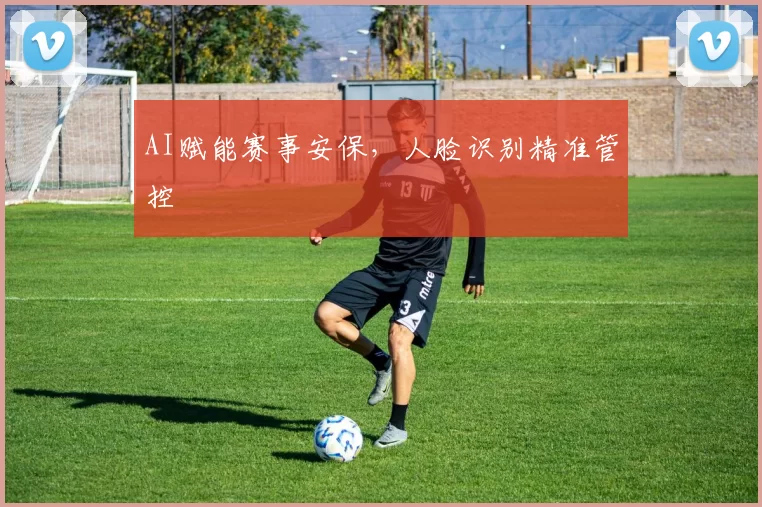 AI赋能赛事安保，人脸识别精准管控