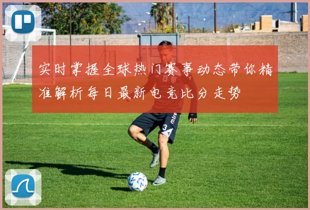 实时掌握全球热门赛事动态带你精准解析每日最新电竞比分走势