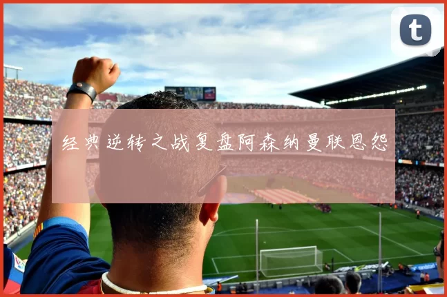 经典逆转之战复盘阿森纳曼联恩怨