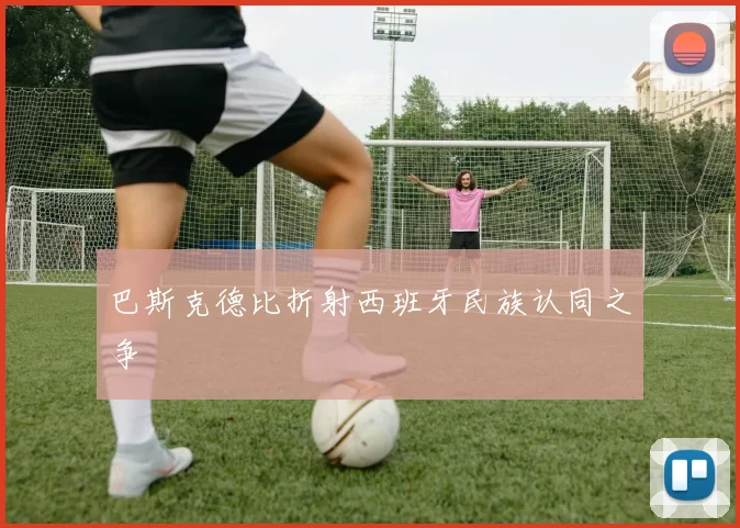 巴斯克德比折射西班牙民族认同之争