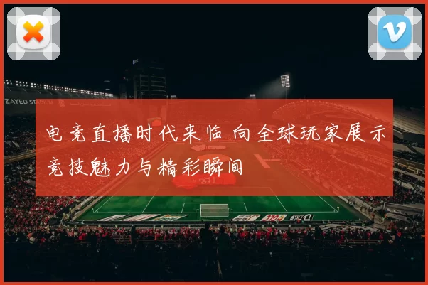 电竞直播时代来临 向全球玩家展示竞技魅力与精彩瞬间