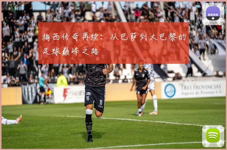 梅西传奇再续：从巴萨到大巴黎的足球巅峰之路