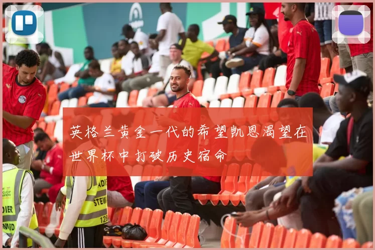 英格兰黄金一代的希望凯恩渴望在世界杯中打破历史宿命