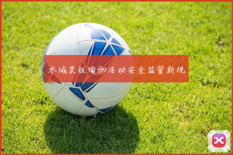 水域桨板瑜伽活动安全监管新规