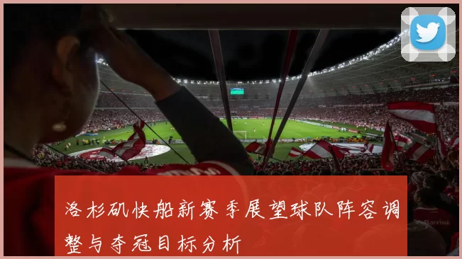 洛杉矶快船新赛季展望球队阵容调整与夺冠目标分析