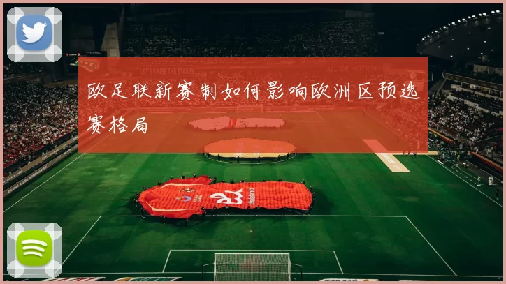 欧足联新赛制如何影响欧洲区预选赛格局