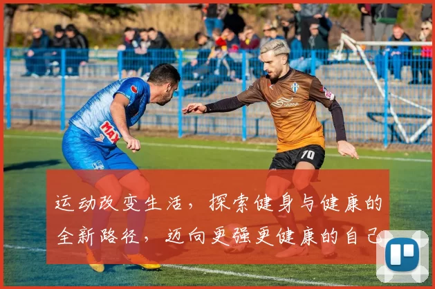 运动改变生活，探索健身与健康的全新路径，迈向更强更健康的自己