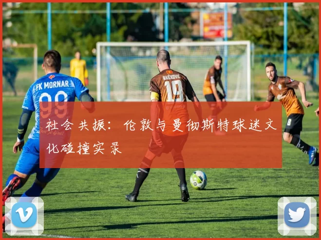 社会共振：伦敦与曼彻斯特球迷文化碰撞实录