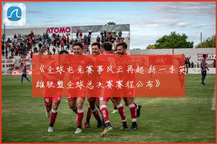 《全球电竞赛事风云再起 新一季英雄联盟全球总决赛赛程公布》