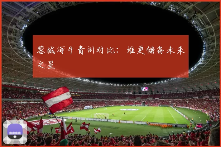 蓉城海牛青训对比：谁更储备未来之星
