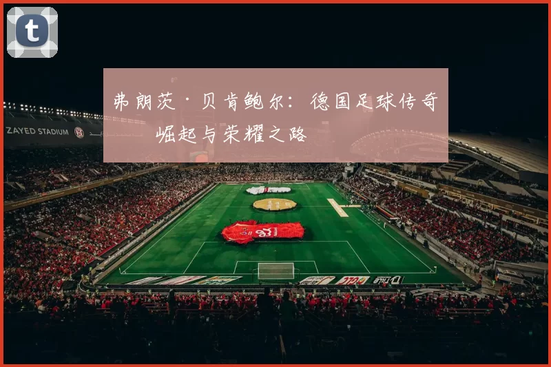 弗朗茨·贝肯鲍尔：德国足球传奇的崛起与荣耀之路