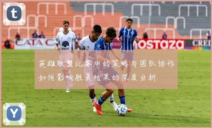 英雄联盟比赛中的策略与团队协作如何影响胜负结果的深度分析