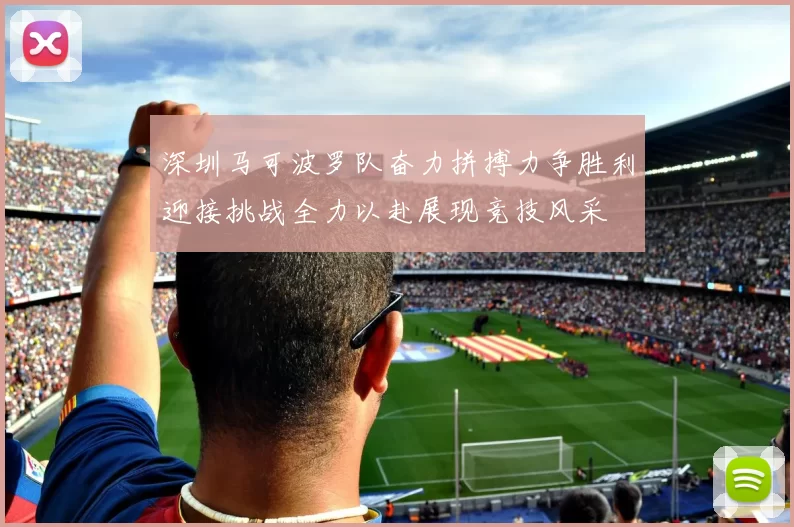 深圳马可波罗队奋力拼搏力争胜利迎接挑战全力以赴展现竞技风采